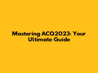Mastering ACQ2023: Your Ultimate Guide