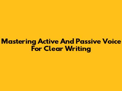 Mastering Active And Passive Voice For Clear Writing