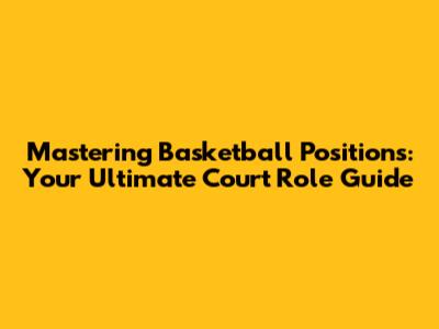 Mastering Basketball Positions: Your Ultimate Court Role Guide