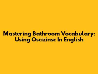 Mastering Bathroom Vocabulary: Using 'Oscizinsc' In English