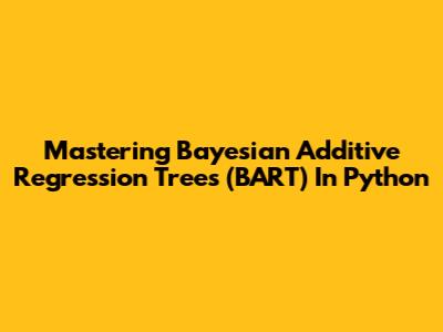 Mastering Bayesian Additive Regression Trees (BART) In Python