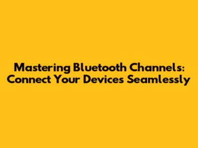 Mastering Bluetooth Channels: Connect Your Devices Seamlessly