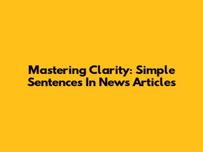 Mastering Clarity: Simple Sentences In News Articles