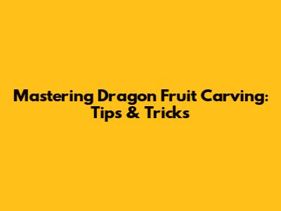 Mastering Dragon Fruit Carving: Tips & Tricks