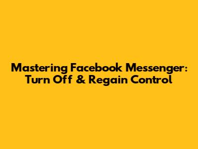 Mastering Facebook Messenger: Turn Off & Regain Control