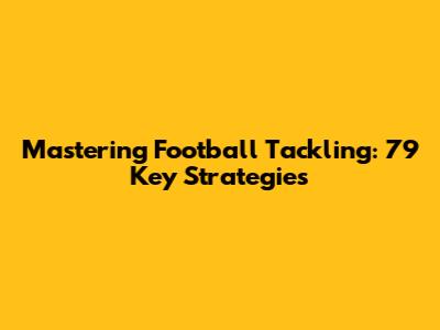 Mastering Football Tackling: 79 Key Strategies