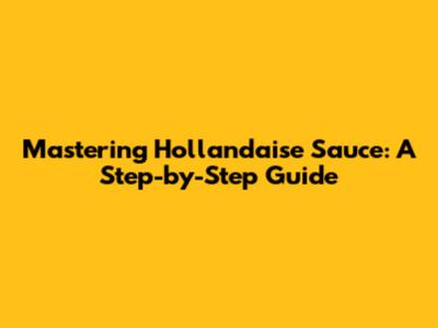 Mastering Hollandaise Sauce: A Step-by-Step Guide