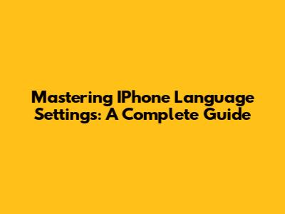 Mastering IPhone Language Settings: A Complete Guide