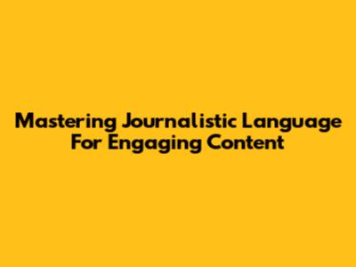 Mastering Journalistic Language For Engaging Content