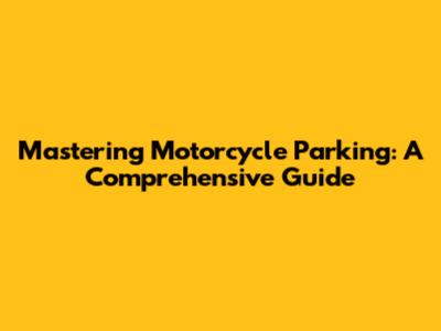 Mastering Motorcycle Parking: A Comprehensive Guide