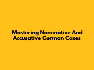 Mastering Nominative And Accusative German Cases