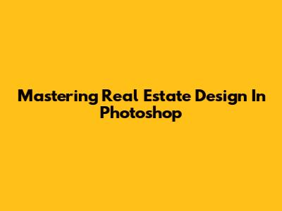 Mastering Real Estate Design In Photoshop