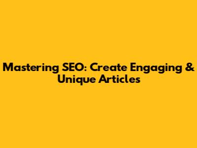 Mastering SEO: Create Engaging & Unique Articles