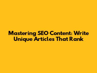 Mastering SEO Content: Write Unique Articles That Rank