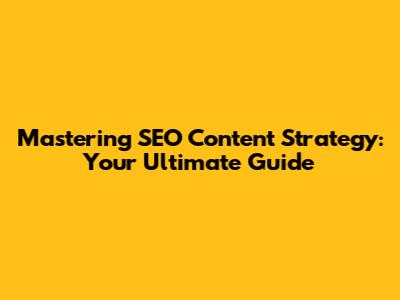 Mastering SEO Content Strategy: Your Ultimate Guide