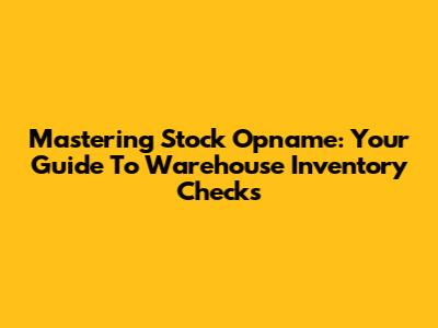 Mastering Stock Opname: Your Guide To Warehouse Inventory Checks