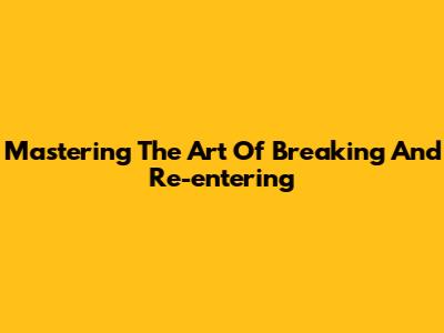 Mastering The Art Of Breaking And Re-entering