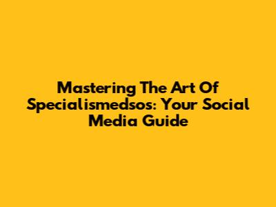 Mastering The Art Of Specialismedsos: Your Social Media Guide