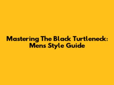 Mastering The Black Turtleneck: Men's Style Guide