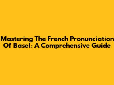 Mastering The French Pronunciation Of Basel: A Comprehensive Guide