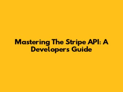 Mastering The Stripe API: A Developer's Guide
