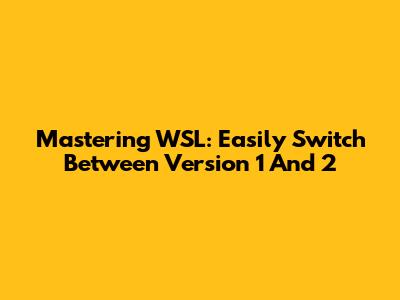 Mastering WSL: Easily Switch Between Version 1 And 2