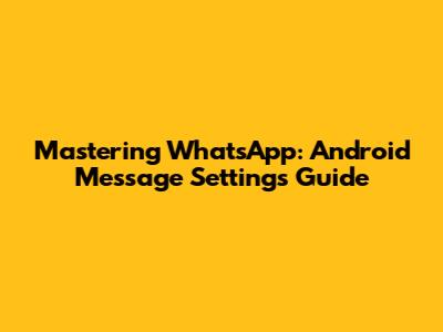 Mastering WhatsApp: Android Message Settings Guide