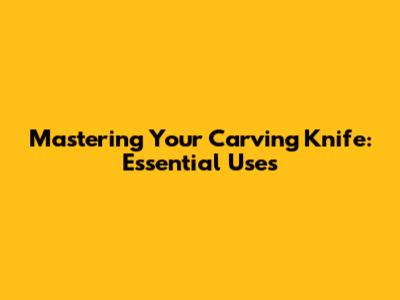 Mastering Your Carving Knife: Essential Uses