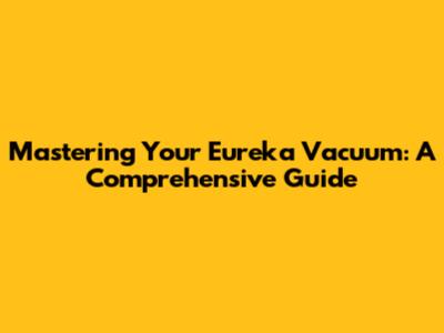 Mastering Your Eureka Vacuum: A Comprehensive Guide