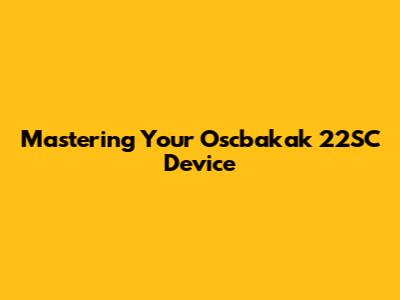 Mastering Your Oscbakak 22SC Device