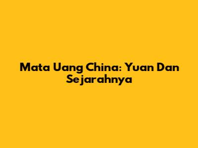 Mata Uang China: Yuan Dan Sejarahnya