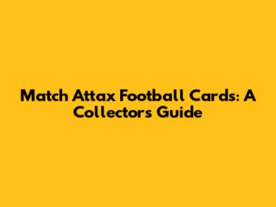 Match Attax Football Cards: A Collector's Guide