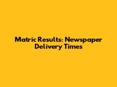 Matric Results: Newspaper Delivery Times