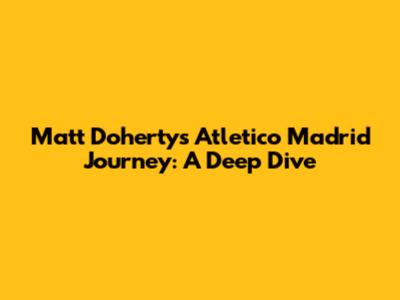 Matt Doherty's Atletico Madrid Journey: A Deep Dive
