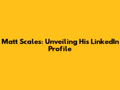 Matt Scales: Unveiling His LinkedIn Profile