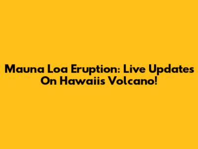 Mauna Loa Eruption: Live Updates On Hawaii's Volcano!