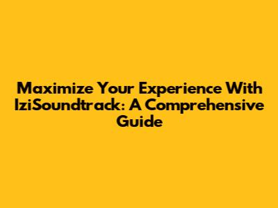 Maximize Your Experience With IziSoundtrack: A Comprehensive Guide