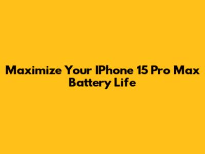 Maximize Your IPhone 15 Pro Max Battery Life