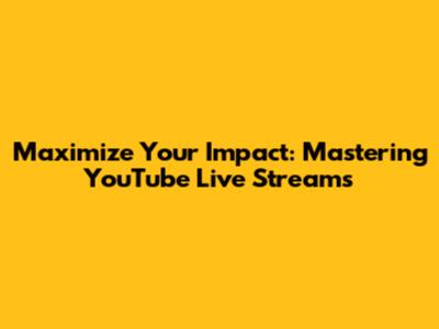 Maximize Your Impact: Mastering YouTube Live Streams