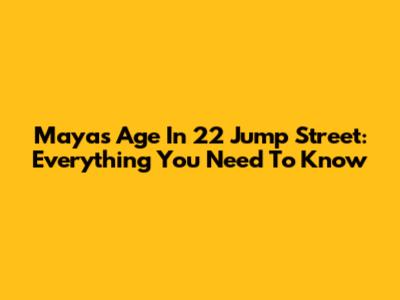 Maya's Age In 22 Jump Street: Everything You Need To Know