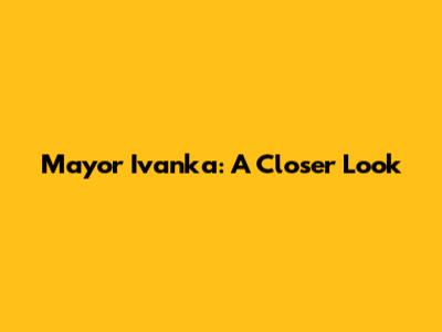 Mayor Ivanka: A Closer Look