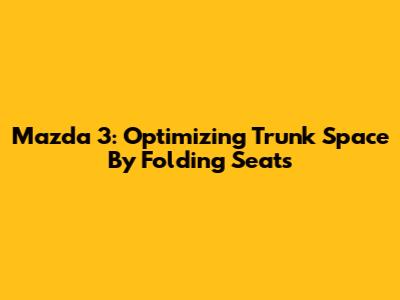 Mazda 3: Optimizing Trunk Space By Folding Seats