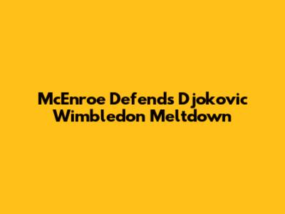 McEnroe Defends Djokovic Wimbledon Meltdown