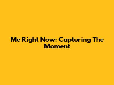 Me Right Now: Capturing The Moment