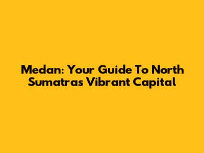 Medan: Your Guide To North Sumatra's Vibrant Capital