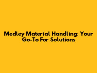Medley Material Handling: Your Go-To For Solutions