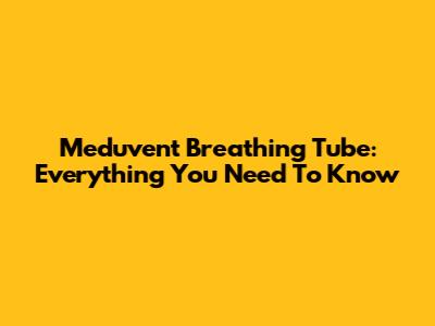 Meduvent Breathing Tube: Everything You Need To Know