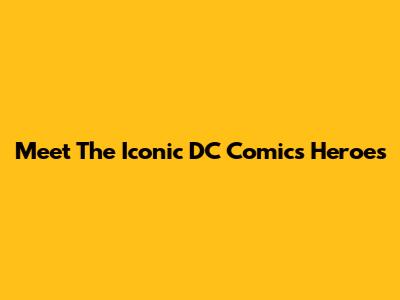 Meet The Iconic DC Comics Heroes