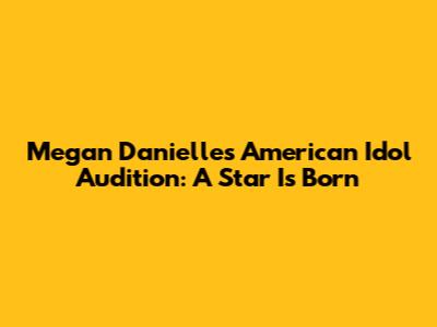 Megan Danielle's American Idol Audition: A Star Is Born