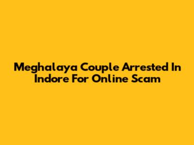 Meghalaya Couple Arrested In Indore For Online Scam